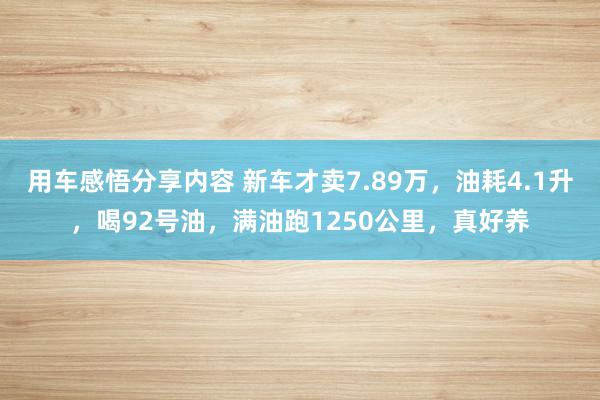 用车感悟分享内容 新车才卖7.89万，油耗4.1升，喝92号油，满油跑1250公里，真好养