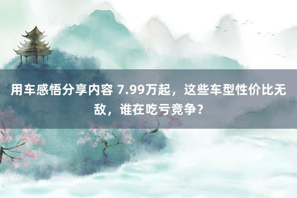 用车感悟分享内容 7.99万起，这些车型性价比无敌，谁在吃亏竞争？