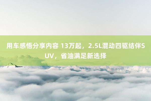 用车感悟分享内容 13万起，2.5L混动四驱结伴SUV，省油满足新选择