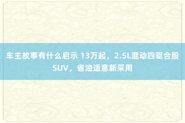 车主故事有什么启示 13万起，2.5L混动四驱合股SUV，省油适意新采用