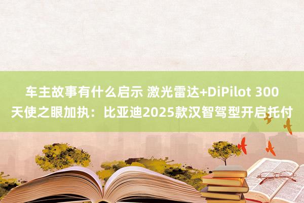 车主故事有什么启示 激光雷达+DiPilot 300天使之眼加执：比亚迪2025款汉智驾型开启托付