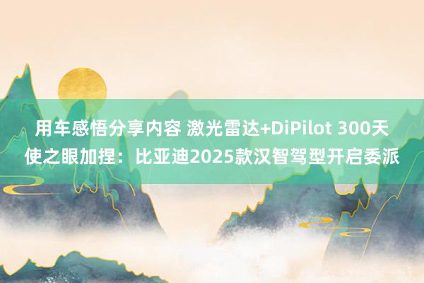 用车感悟分享内容 激光雷达+DiPilot 300天使之眼加捏：比亚迪2025款汉智驾型开启委派