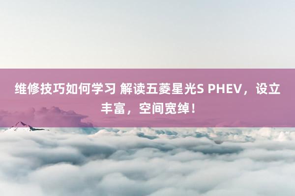 维修技巧如何学习 解读五菱星光S PHEV，设立丰富，空间宽绰！