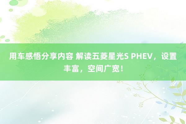 用车感悟分享内容 解读五菱星光S PHEV，设置丰富，空间广宽！