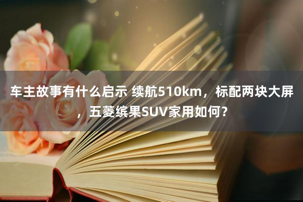 车主故事有什么启示 续航510km，标配两块大屏，五菱缤果SUV家用如何？