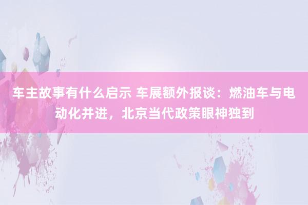 车主故事有什么启示 车展额外报谈：燃油车与电动化并进，北京当代政策眼神独到