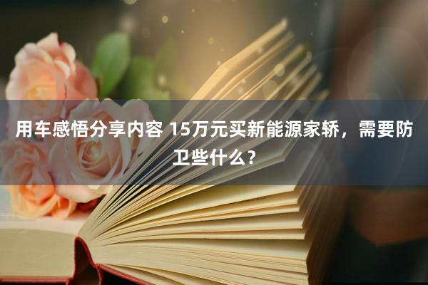 用车感悟分享内容 15万元买新能源家轿，需要防卫些什么？