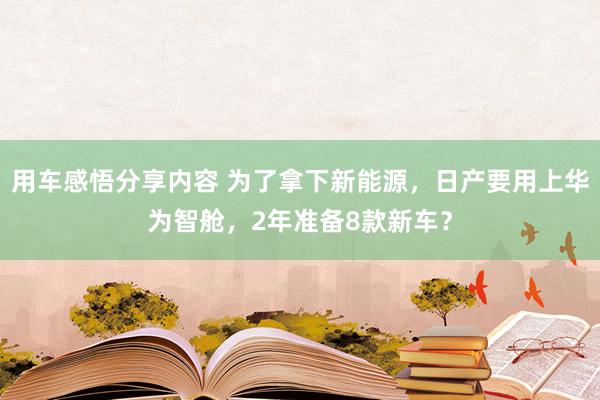 用车感悟分享内容 为了拿下新能源，日产要用上华为智舱，2年准备8款新车？