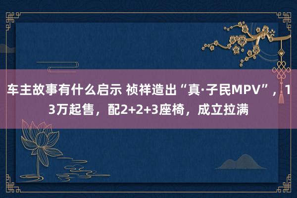 车主故事有什么启示 祯祥造出“真·子民MPV”，13万起售，配2+2+3座椅，成立拉满