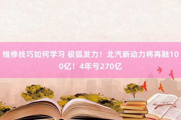 维修技巧如何学习 极狐发力！北汽新动力将再融100亿！4年亏270亿