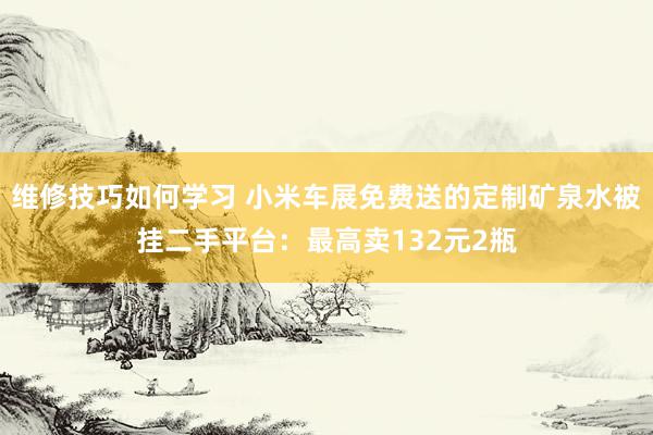 维修技巧如何学习 小米车展免费送的定制矿泉水被挂二手平台：最高卖132元2瓶