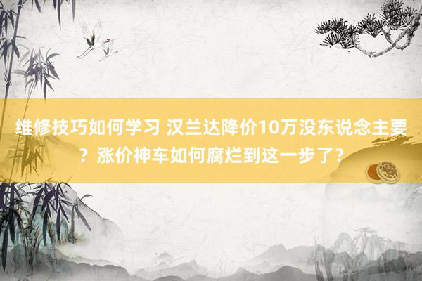 维修技巧如何学习 汉兰达降价10万没东说念主要？涨价神车如何腐烂到这一步了？