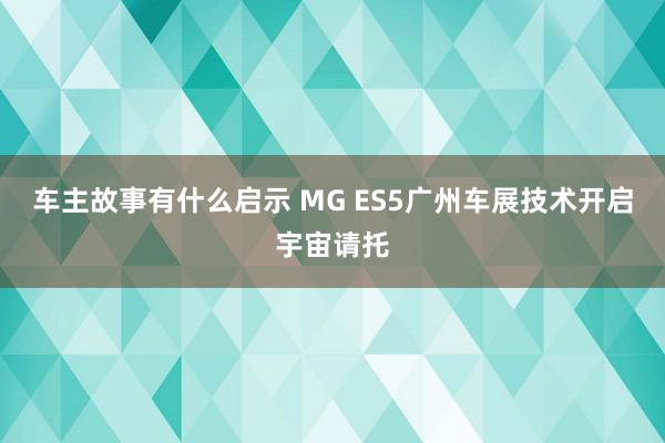 车主故事有什么启示 MG ES5广州车展技术开启宇宙请托