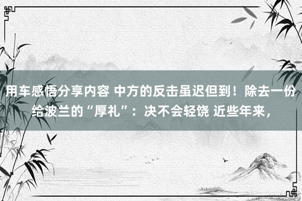 用车感悟分享内容 中方的反击虽迟但到！除去一份给波兰的“厚礼”：决不会轻饶 近些年来，