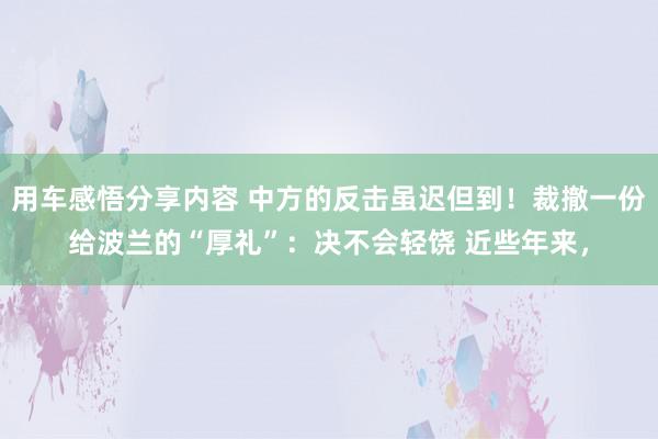 用车感悟分享内容 中方的反击虽迟但到！裁撤一份给波兰的“厚礼”：决不会轻饶 近些年来，