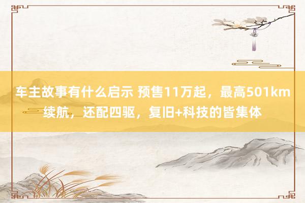 车主故事有什么启示 预售11万起，最高501km续航，还配四驱，复旧+科技的皆集体