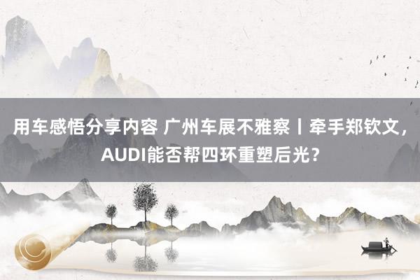 用车感悟分享内容 广州车展不雅察丨牵手郑钦文，AUDI能否帮四环重塑后光？