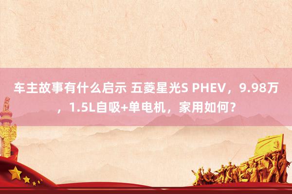 车主故事有什么启示 五菱星光S PHEV，9.98万，1.5L自吸+单电机，家用如何？