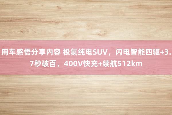 用车感悟分享内容 极氪纯电SUV，闪电智能四驱+3.7秒破百，400V快充+续航512km