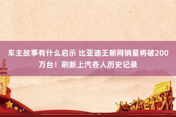 车主故事有什么启示 比亚迪王朝网销量将破200万台！刷新上汽各人历史记录