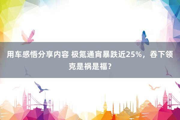 用车感悟分享内容 极氪通宵暴跌近25%，吞下领克是祸是福？