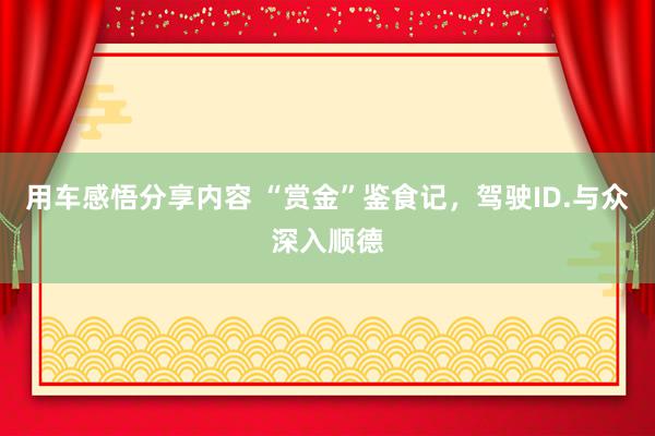 用车感悟分享内容 “赏金”鉴食记，驾驶ID.与众深入顺德