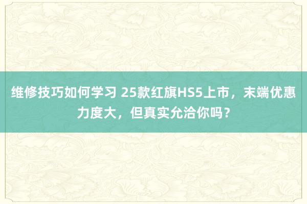 维修技巧如何学习 25款红旗HS5上市，末端优惠力度大，但真实允洽你吗？