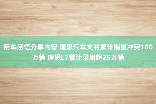 用车感悟分享内容 理思汽车文书累计销量冲突100万辆 理思L7累计录用超25万辆