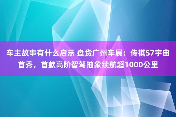 车主故事有什么启示 盘货广州车展：传祺S7宇宙首秀，首款高阶智驾抽象续航超1000公里