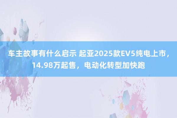 车主故事有什么启示 起亚2025款EV5纯电上市，14.98万起售，电动化转型加快跑