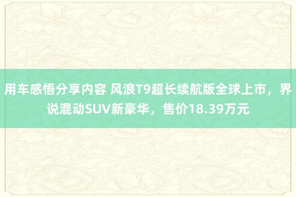 用车感悟分享内容 风浪T9超长续航版全球上市，界说混动SUV新豪华，售价18.39万元