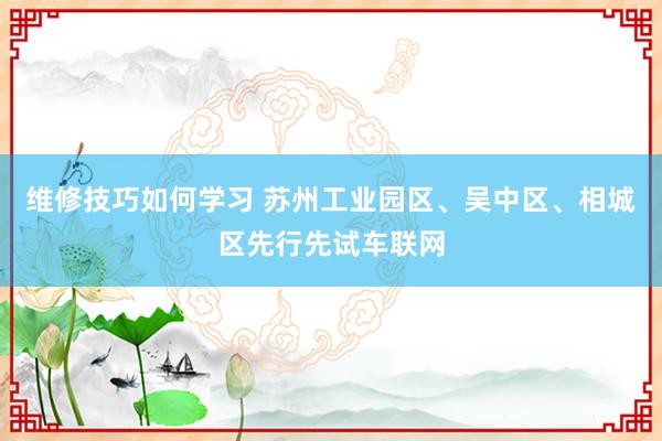 维修技巧如何学习 苏州工业园区、吴中区、相城区先行先试车联网