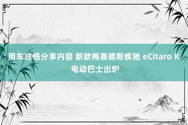 用车感悟分享内容 新款梅赛德斯疾驰 eCitaro K 电动巴士出炉