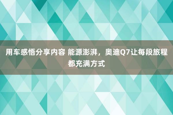 用车感悟分享内容 能源澎湃，奥迪Q7让每段旅程都充满方式