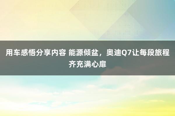 用车感悟分享内容 能源倾盆，奥迪Q7让每段旅程齐充满心扉