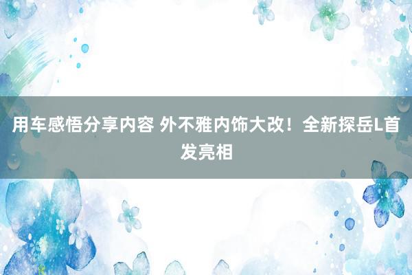 用车感悟分享内容 外不雅内饰大改！全新探岳L首发亮相