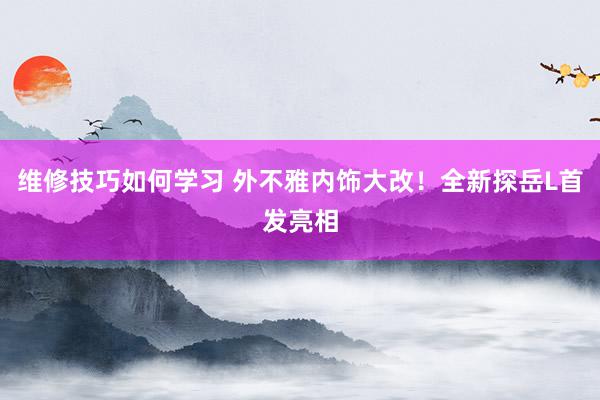 维修技巧如何学习 外不雅内饰大改！全新探岳L首发亮相