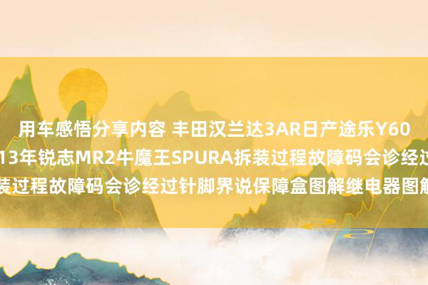 用车感悟分享内容 丰田汉兰达3AR日产途乐Y60维修手册电路图贵寓2013年锐志MR2牛魔王SPURA拆装过程故障码会诊经过针脚界说保障盒图解继电器图解线束走