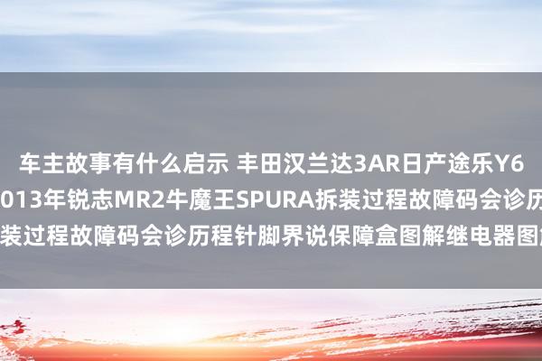 车主故事有什么启示 丰田汉兰达3AR日产途乐Y60维修手册电路图贵府2013年锐志MR2牛魔王SPURA拆装过程故障码会诊历程针脚界说保障盒图解继电器图解线束走