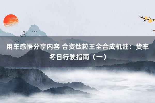 用车感悟分享内容 合资钛粒王全合成机油：货车冬日行驶指南（一）