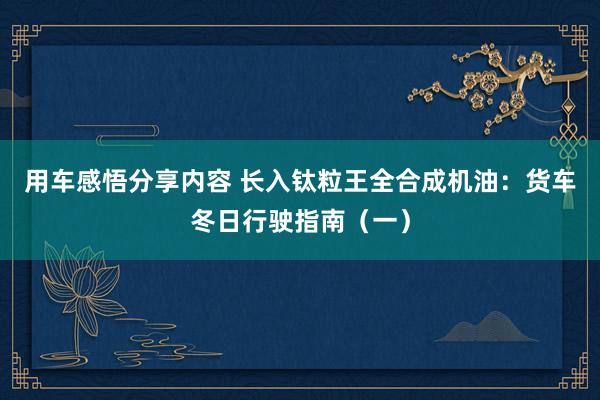 用车感悟分享内容 长入钛粒王全合成机油：货车冬日行驶指南（一）