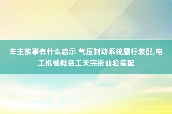 车主故事有什么启示 气压制动系统履行装配,电工机械概括工夫完褂讪验装配