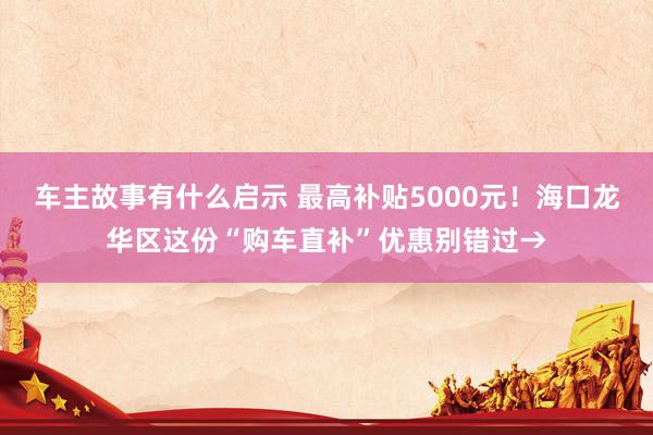 车主故事有什么启示 最高补贴5000元！海口龙华区这份“购车直补”优惠别错过→