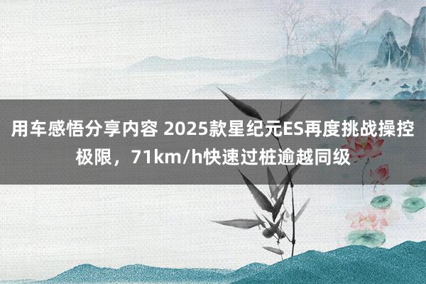 用车感悟分享内容 2025款星纪元ES再度挑战操控极限，71km/h快速过桩逾越同级