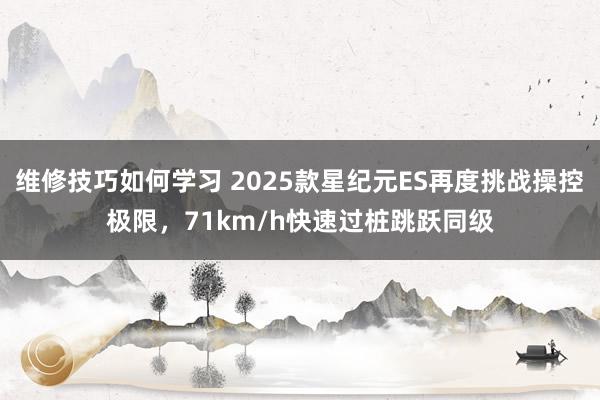 维修技巧如何学习 2025款星纪元ES再度挑战操控极限，71km/h快速过桩跳跃同级