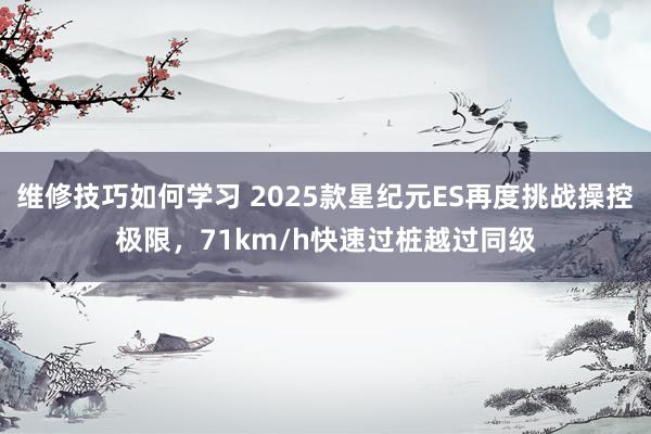 维修技巧如何学习 2025款星纪元ES再度挑战操控极限，71km/h快速过桩越过同级