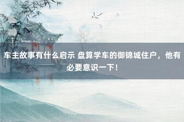 车主故事有什么启示 盘算学车的御锦城住户，他有必要意识一下！