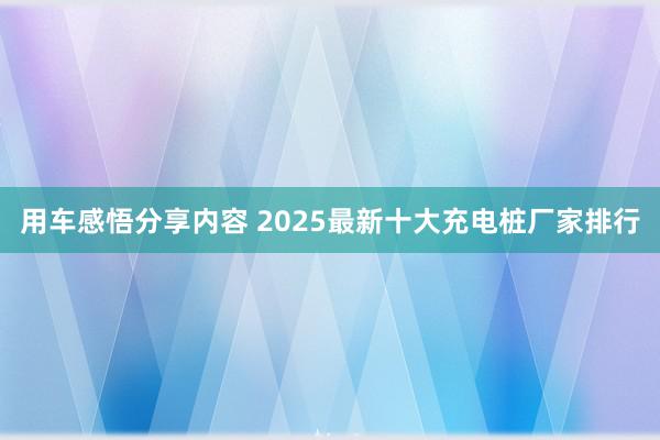 用车感悟分享内容 2025最新十大充电桩厂家排行