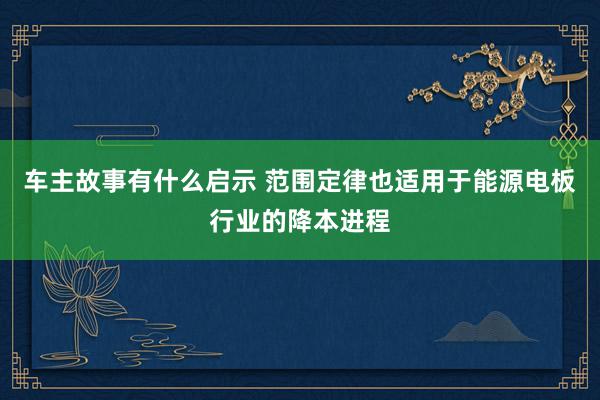 车主故事有什么启示 范围定律也适用于能源电板行业的降本进程