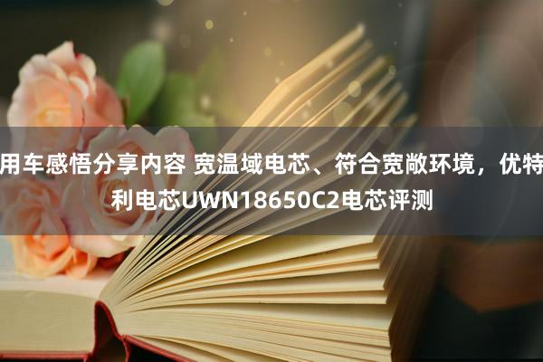 用车感悟分享内容 宽温域电芯、符合宽敞环境，优特利电芯UWN18650C2电芯评测